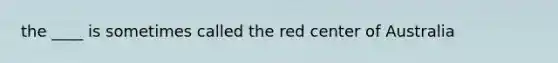 the ____ is sometimes called the red center of Australia