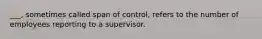 ___, sometimes called span of control, refers to the number of employees reporting to a supervisor.