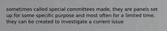 sometimes called special committees made, they are panels set up for some specific purpose and most often for a limited time. they can be created to investigate a current issue