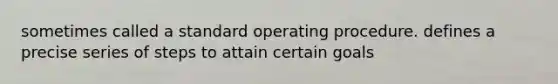 sometimes called a standard operating procedure. defines a precise series of steps to attain certain goals