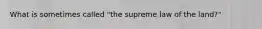 What is sometimes called "the supreme law of the land?"