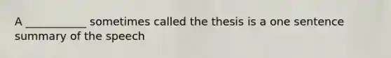 A ___________ sometimes called the thesis is a one sentence summary of the speech