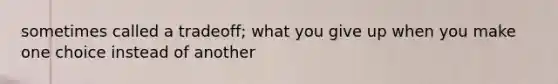 sometimes called a tradeoff; what you give up when you make one choice instead of another