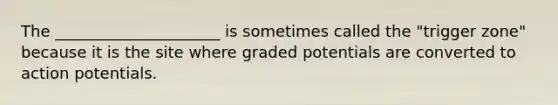 The _____________________ is sometimes called the "trigger zone" because it is the site where graded potentials are converted to action potentials.