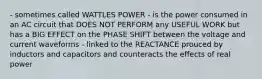 - sometimes called WATTLES POWER - is the power consumed in an AC circuit that DOES NOT PERFORM any USEFUL WORK but has a BIG EFFECT on the PHASE SHIFT between the voltage and current waveforms - linked to the REACTANCE prouced by inductors and capacitors and counteracts the effects of real power