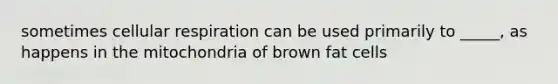 sometimes cellular respiration can be used primarily to _____, as happens in the mitochondria of brown fat cells