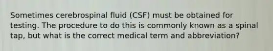 Sometimes cerebrospinal fluid (CSF) must be obtained for testing. The procedure to do this is commonly known as a spinal tap, but what is the correct medical term and abbreviation?