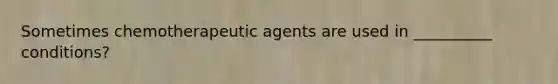 Sometimes chemotherapeutic agents are used in __________ conditions?