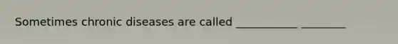 Sometimes chronic diseases are called ___________ ________