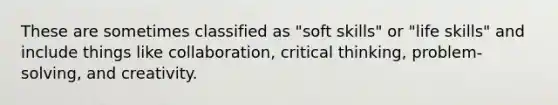 These are sometimes classified as "soft skills" or "life skills" and include things like collaboration, critical thinking, problem-solving, and creativity.