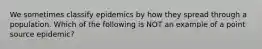 We sometimes classify epidemics by how they spread through a population. Which of the following is NOT an example of a point source epidemic?