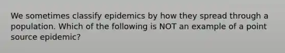 We sometimes classify epidemics by how they spread through a population. Which of the following is NOT an example of a point source epidemic?