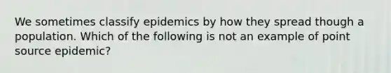 We sometimes classify epidemics by how they spread though a population. Which of the following is not an example of point source epidemic?