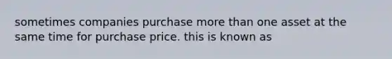 sometimes companies purchase <a href='https://www.questionai.com/knowledge/keWHlEPx42-more-than' class='anchor-knowledge'>more than</a> one asset at the same time for purchase price. this is known as