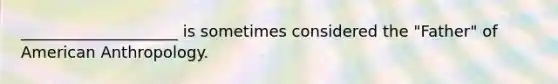 ____________________ is sometimes considered the "Father" of American Anthropology.
