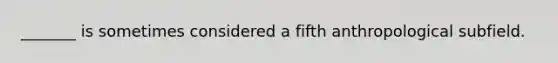 _______ is sometimes considered a fifth anthropological subfield.