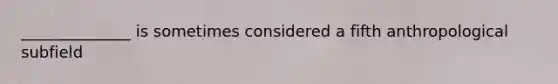 ______________ is sometimes considered a fifth anthropological subfield