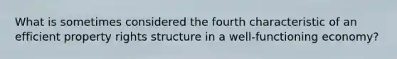 What is sometimes considered the fourth characteristic of an efficient property rights structure in a well-functioning economy?