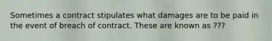 Sometimes a contract stipulates what damages are to be paid in the event of breach of contract. These are known as ???