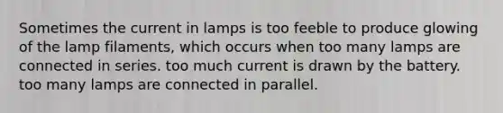 Sometimes the current in lamps is too feeble to produce glowing of the lamp filaments, which occurs when too many lamps are connected in series. too much current is drawn by the battery. too many lamps are connected in parallel.