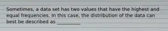 Sometimes, a data set has two values that have the highest and equal frequencies. In this case, the distribution of the data can best be described as __________