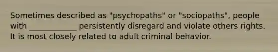 Sometimes described as "psychopaths" or "sociopaths", people with ____________ persistently disregard and violate others rights. It is most closely related to adult criminal behavior.