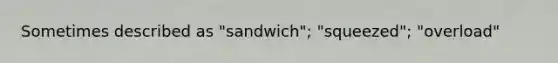 Sometimes described as "sandwich"; "squeezed"; "overload"