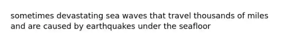 sometimes devastating sea waves that travel thousands of miles and are caused by earthquakes under the seafloor