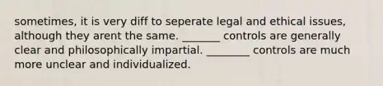 sometimes, it is very diff to seperate legal and ethical issues, although they arent the same. _______ controls are generally clear and philosophically impartial. ________ controls are much more unclear and individualized.