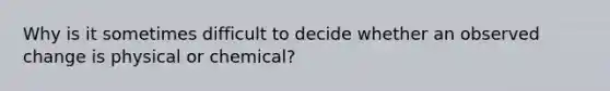 Why is it sometimes difficult to decide whether an observed change is physical or chemical?