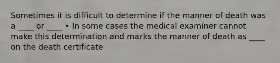 Sometimes it is difficult to determine if the manner of death was a ____ or ____ • In some cases the medical examiner cannot make this determination and marks the manner of death as ____ on the death certificate