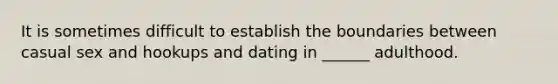 It is sometimes difficult to establish the boundaries between casual sex and hookups and dating in ______ adulthood.