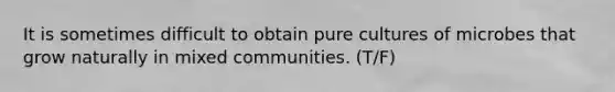 It is sometimes difficult to obtain pure cultures of microbes that grow naturally in mixed communities. (T/F)