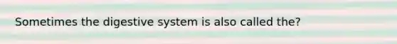 Sometimes the digestive system is also called the?