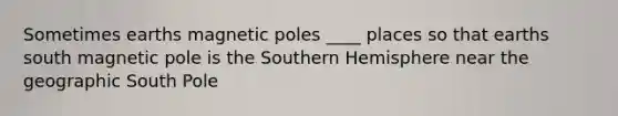 Sometimes earths magnetic poles ____ places so that earths south magnetic pole is the Southern Hemisphere near the geographic South Pole