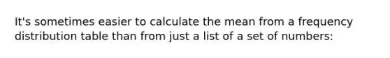 It's sometimes easier to calculate the mean from a frequency distribution table than from just a list of a set of numbers: