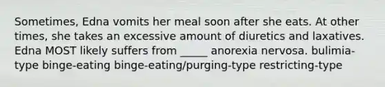 Sometimes, Edna vomits her meal soon after she eats. At other times, she takes an excessive amount of diuretics and laxatives. Edna MOST likely suffers from _____ anorexia nervosa. bulimia-type binge-eating binge-eating/purging-type restricting-type