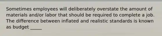 Sometimes employees will deliberately overstate the amount of materials and/or labor that should be required to complete a job. The difference between inflated and realistic standards is known as budget _____