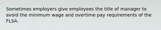 Sometimes employers give employees the title of manager to avoid the minimum wage and overtime pay requirements of the FLSA.