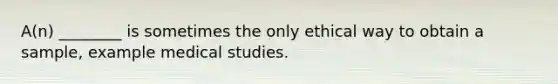 A(n) ________ is sometimes the only ethical way to obtain a sample, example medical studies.