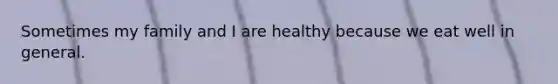 Sometimes my family and I are healthy because we eat well in general.