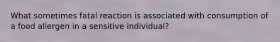 What sometimes fatal reaction is associated with consumption of a food allergen in a sensitive individual?