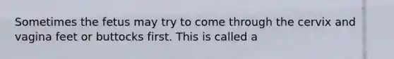 Sometimes the fetus may try to come through the cervix and vagina feet or buttocks first. This is called a