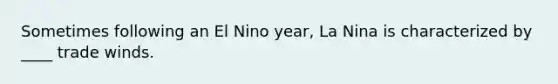 Sometimes following an El Nino year, La Nina is characterized by ____ trade winds.