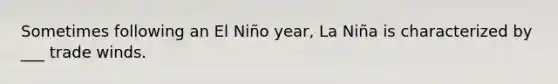 Sometimes following an El Niño year, La Niña is characterized by ___ trade winds.