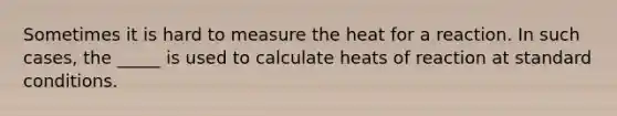 Sometimes it is hard to measure the heat for a reaction. In such cases, the _____ is used to calculate heats of reaction at standard conditions.