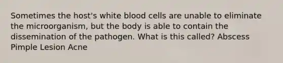 Sometimes the host's white blood cells are unable to eliminate the microorganism, but the body is able to contain the dissemination of the pathogen. What is this called? Abscess Pimple Lesion Acne