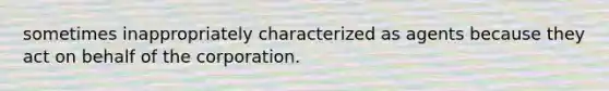 sometimes inappropriately characterized as agents because they act on behalf of the corporation.