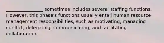 ________________ sometimes includes several staffing functions. However, this phase's functions usually entail human resource management responsibilities, such as motivating, managing conflict, delegating, communicating, and facilitating collaboration.