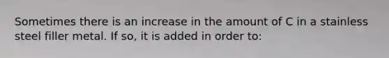 Sometimes there is an increase in the amount of C in a stainless steel filler metal. If so, it is added in order to: